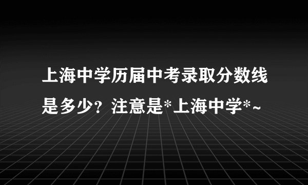 上海中学历届中考录取分数线是多少？注意是*上海中学*~