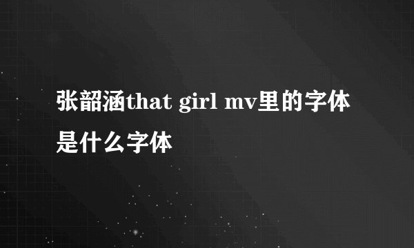 张韶涵that girl mv里的字体是什么字体