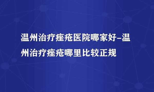 温州治疗痤疮医院哪家好-温州治疗痤疮哪里比较正规