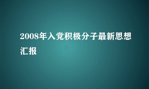 2008年入党积极分子最新思想汇报