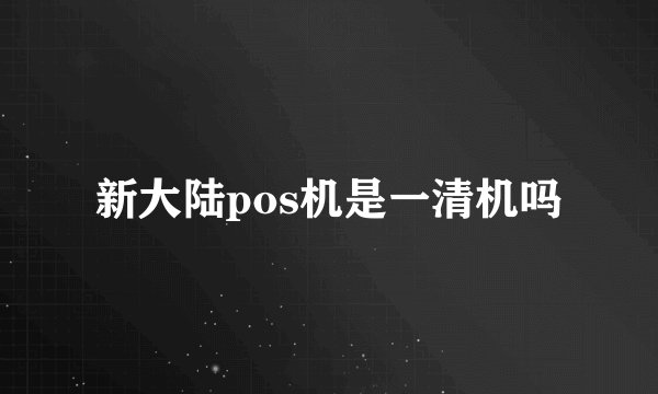 新大陆pos机是一清机吗