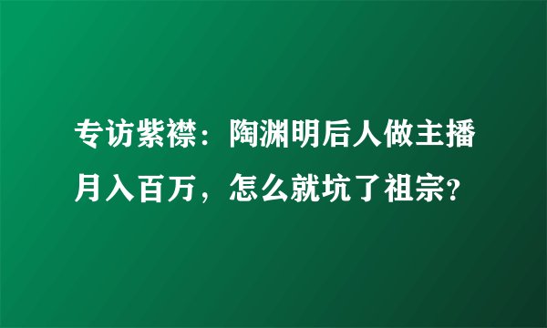 专访紫襟：陶渊明后人做主播月入百万，怎么就坑了祖宗？