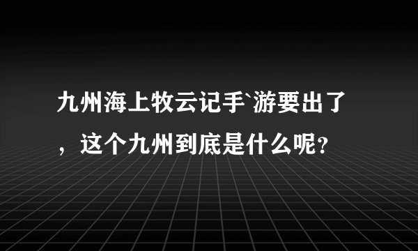 九州海上牧云记手`游要出了，这个九州到底是什么呢？