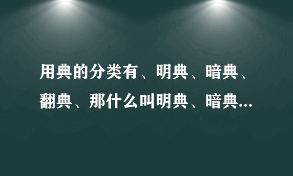 用典的分类有、明典、暗典、翻典、那什么叫明典、暗典、翻典、？