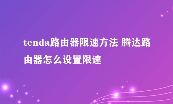tenda路由器限速方法 腾达路由器怎么设置限速