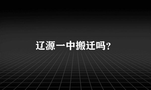 辽源一中搬迁吗？