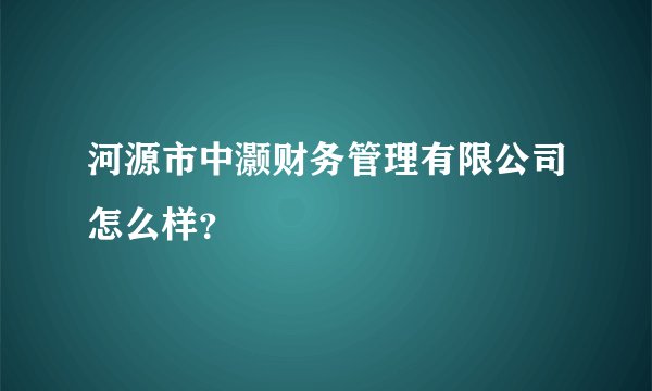 河源市中灏财务管理有限公司怎么样？