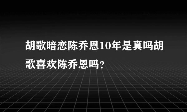 胡歌暗恋陈乔恩10年是真吗胡歌喜欢陈乔恩吗？