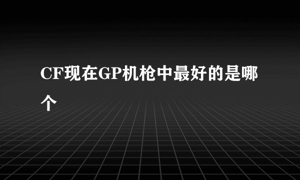 CF现在GP机枪中最好的是哪个
