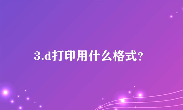 3.d打印用什么格式？
