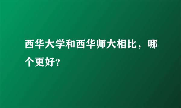 西华大学和西华师大相比，哪个更好？