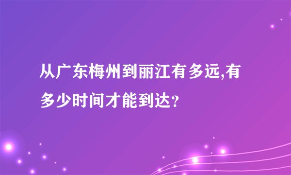 从广东梅州到丽江有多远,有多少时间才能到达？