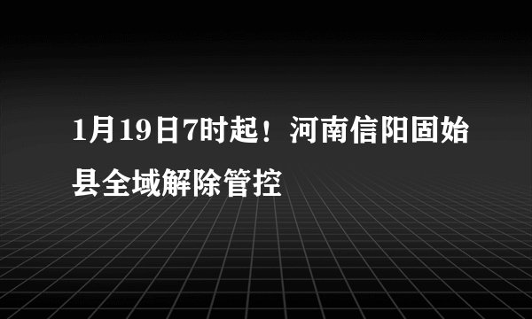 1月19日7时起！河南信阳固始县全域解除管控