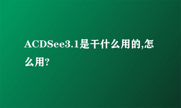 ACDSee3.1是干什么用的,怎么用?