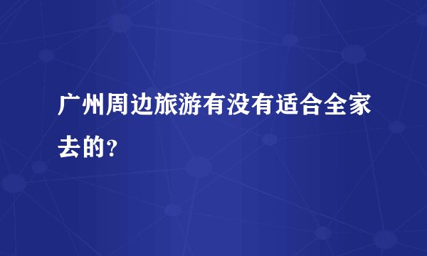 广州周边旅游有没有适合全家去的？