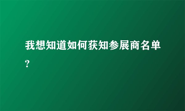 我想知道如何获知参展商名单?