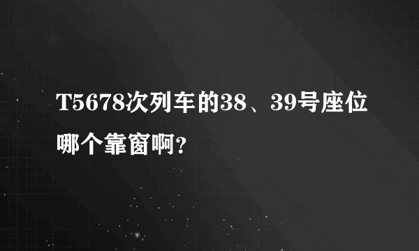T5678次列车的38、39号座位哪个靠窗啊？