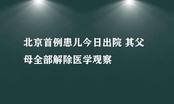 北京首例患儿今日出院 其父母全部解除医学观察