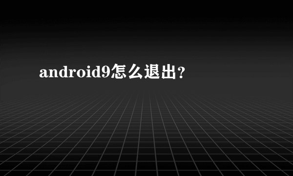 android9怎么退出？