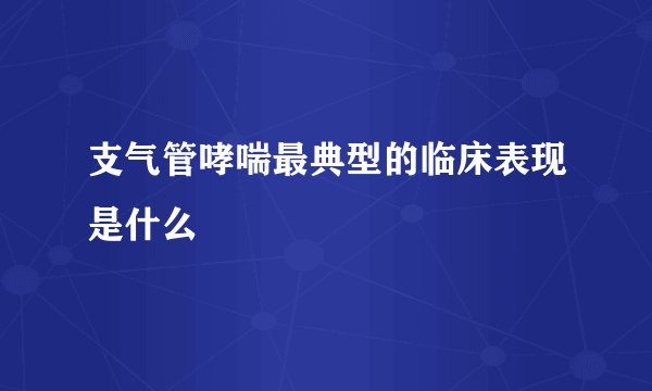支气管哮喘最典型的临床表现是什么