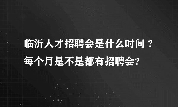 临沂人才招聘会是什么时间 ?每个月是不是都有招聘会?