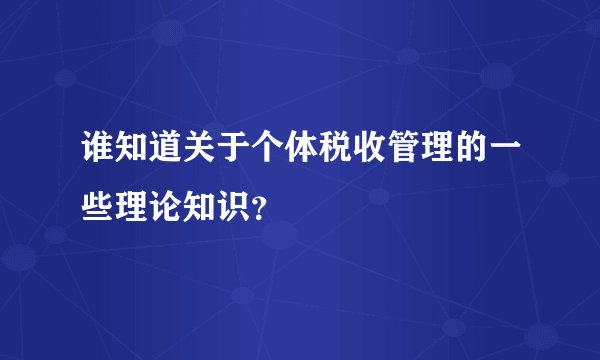 谁知道关于个体税收管理的一些理论知识？