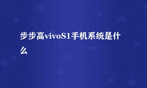步步高vivoS1手机系统是什么