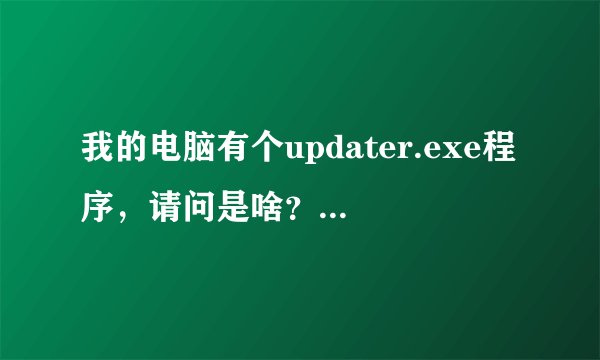 我的电脑有个updater.exe程序，请问是啥？是病毒吗