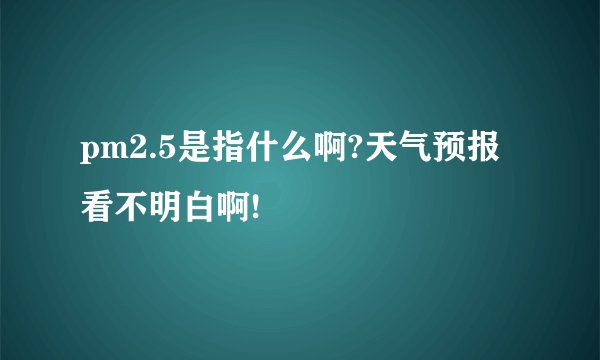 pm2.5是指什么啊?天气预报看不明白啊!