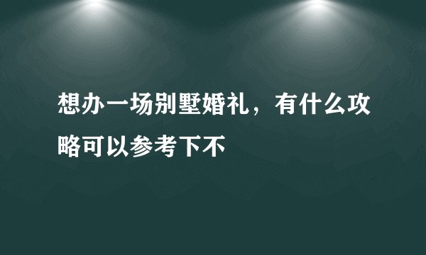 想办一场别墅婚礼，有什么攻略可以参考下不