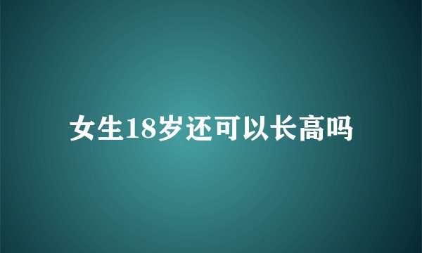 女生18岁还可以长高吗