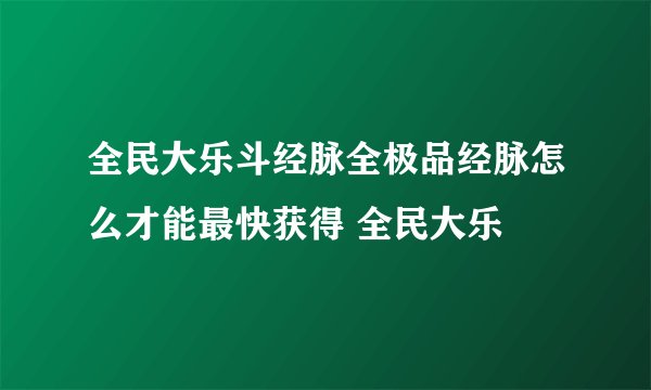 全民大乐斗经脉全极品经脉怎么才能最快获得 全民大乐
