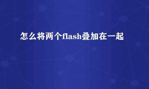 怎么将两个flash叠加在一起