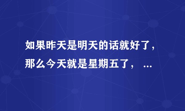 如果昨天是明天的话就好了，那么今天就是星期五了， 句子中的今天是星期几？ 周三，周四，周五，