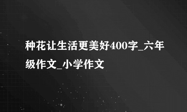种花让生活更美好400字_六年级作文_小学作文