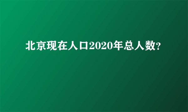 北京现在人口2020年总人数？