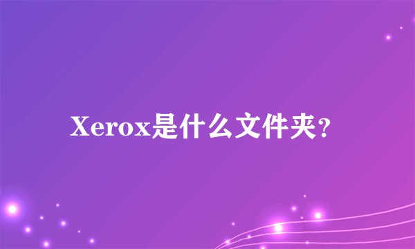 Xerox是什么文件夹？