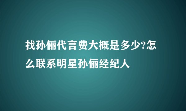 找孙俪代言费大概是多少?怎么联系明星孙俪经纪人