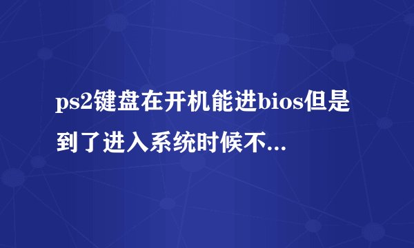 ps2键盘在开机能进bios但是到了进入系统时候不能用了为什么