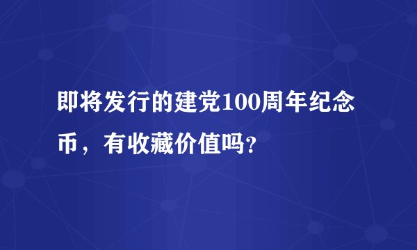 即将发行的建党100周年纪念币，有收藏价值吗？