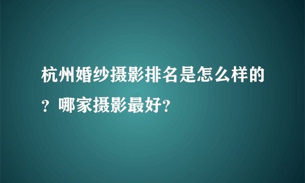 杭州婚纱摄影排名是怎么样的？哪家摄影最好？
