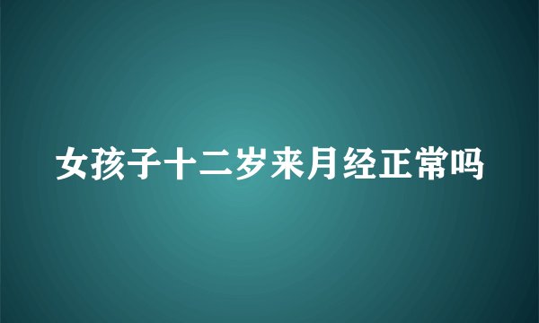 女孩子十二岁来月经正常吗