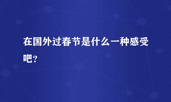 在国外过春节是什么一种感受吧？