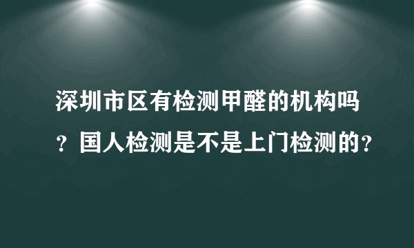 深圳市区有检测甲醛的机构吗？国人检测是不是上门检测的？