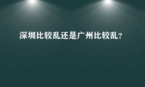 深圳比较乱还是广州比较乱？