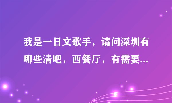 我是一日文歌手，请问深圳有哪些清吧，西餐厅，有需要歌手的，或者说清吧一览表。