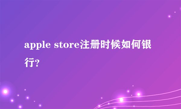 apple store注册时候如何银行？