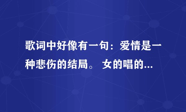 歌词中好像有一句：爱情是一种悲伤的结局。 女的唱的，歌曲有些欢快
