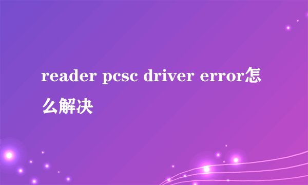 reader pcsc driver error怎么解决