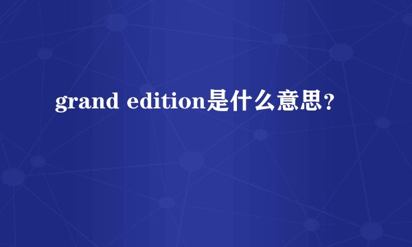 grand edition是什么意思？
